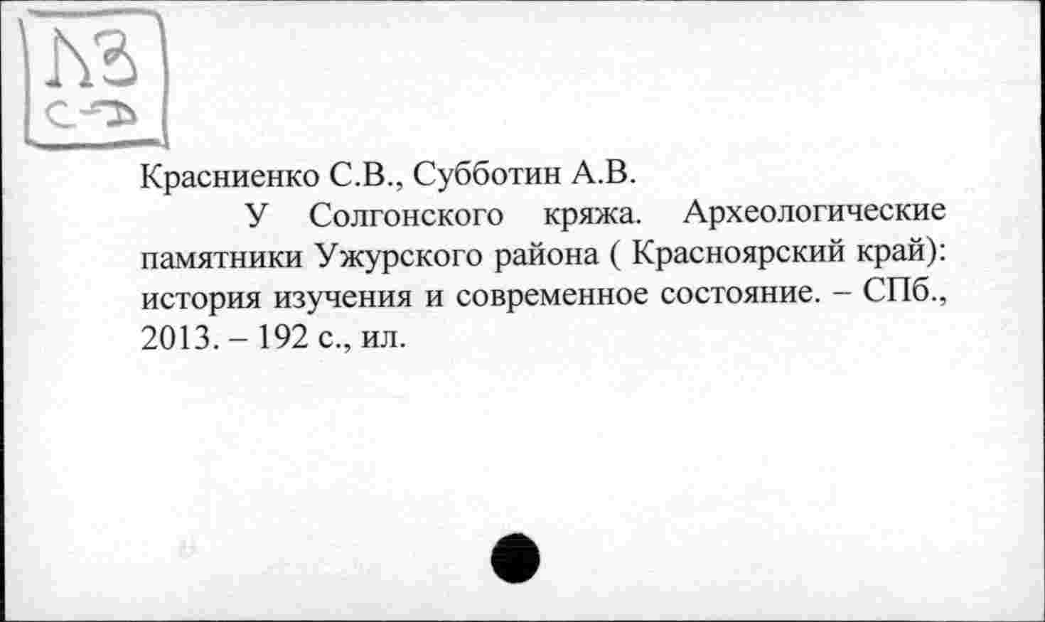 ﻿Красниенко С.В., Субботин А.В.
У Солгонского кряжа. Археологические памятники Ужурского района ( Красноярский край): история изучения и современное состояние. - СПб., 2013.- 192 с., ил.